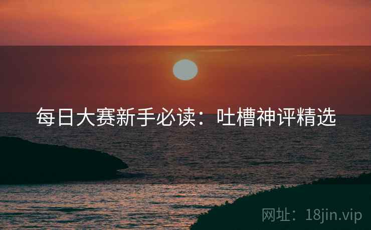 每日大赛新手必读：吐槽神评精选