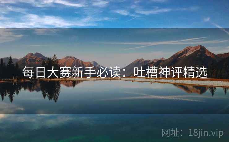 每日大赛新手必读：吐槽神评精选  第2张