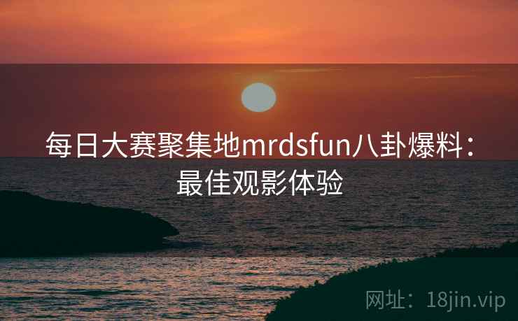 每日大赛聚集地mrdsfun八卦爆料：最佳观影体验