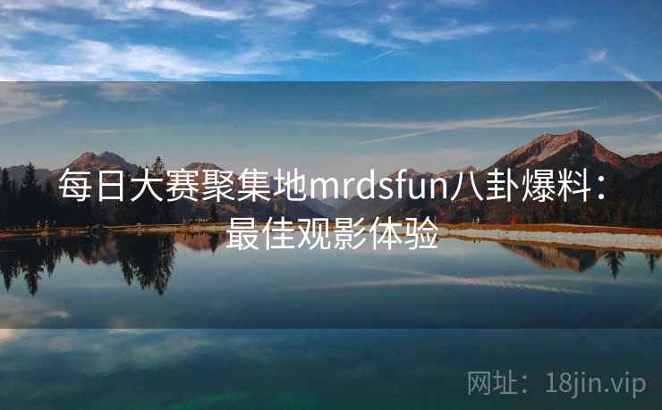每日大赛聚集地mrdsfun八卦爆料：最佳观影体验