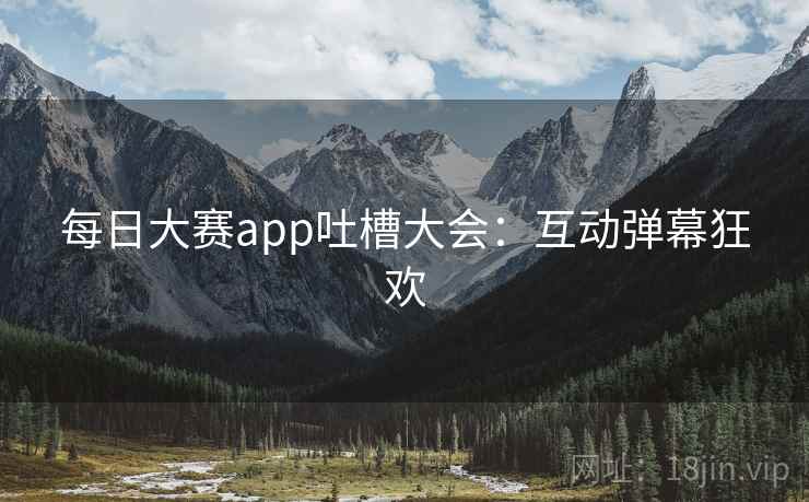 每日大赛app吐槽大会：互动弹幕狂欢  第2张