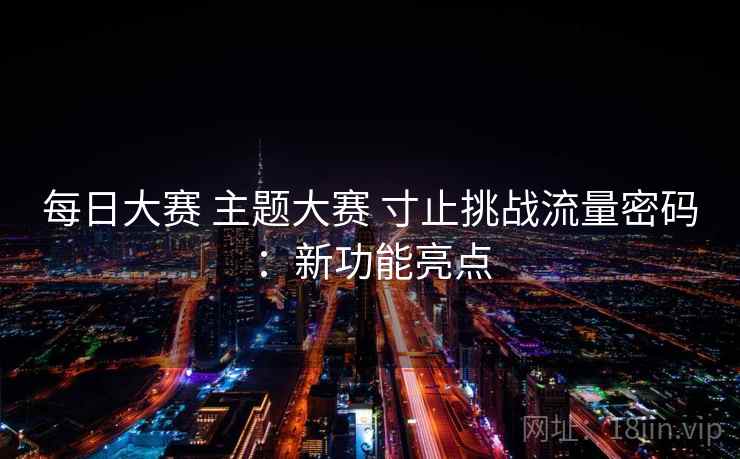 每日大赛 主题大赛 寸止挑战流量密码：新功能亮点
