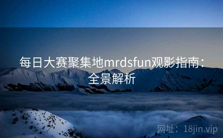 每日大赛聚集地mrdsfun观影指南：全景解析