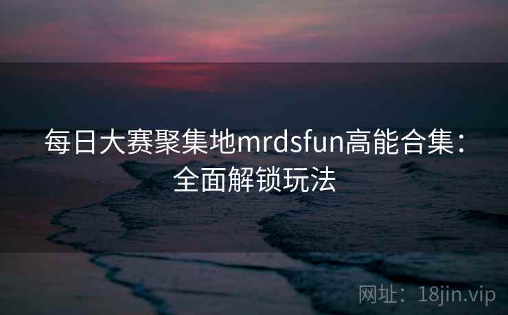 每日大赛聚集地mrdsfun高能合集：全面解锁玩法