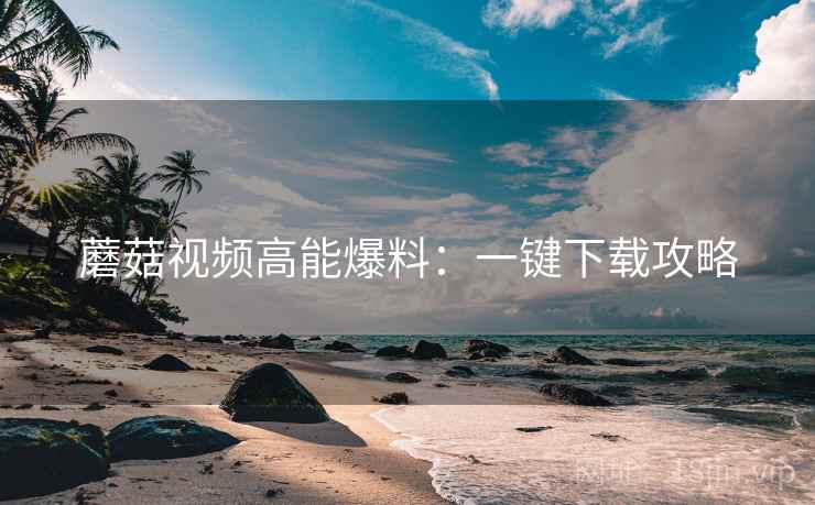 蘑菇视频高能爆料：一键下载攻略