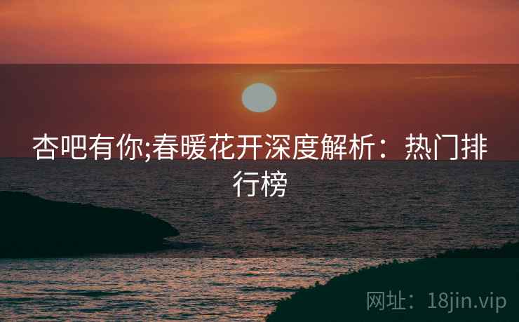 杏吧有你;春暖花开深度解析：热门排行榜