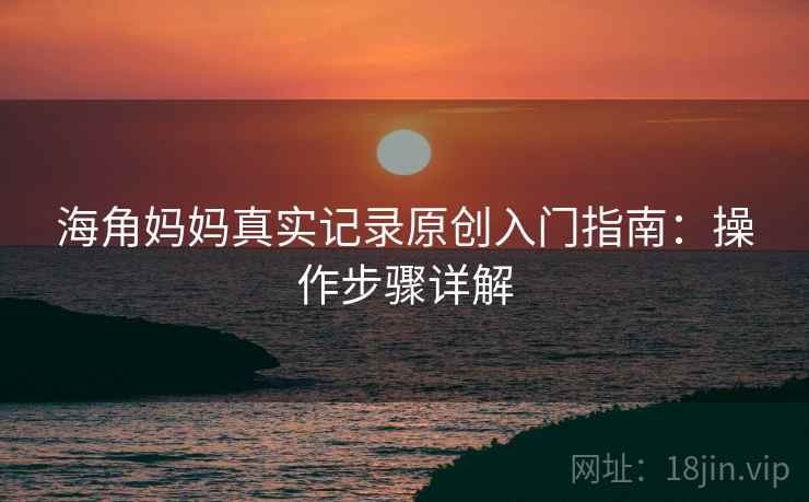 海角妈妈真实记录原创入门指南：操作步骤详解