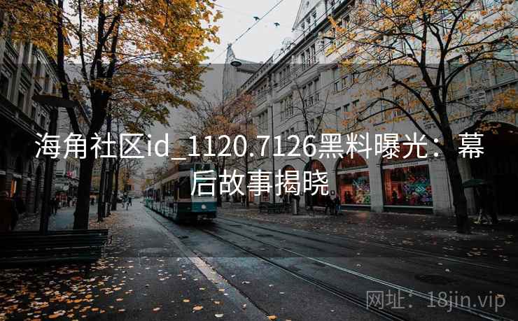 海角社区id_1120.7126黑料曝光：幕后故事揭晓