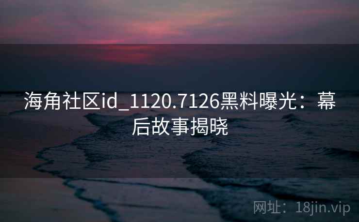 海角社区id_1120.7126黑料曝光：幕后故事揭晓