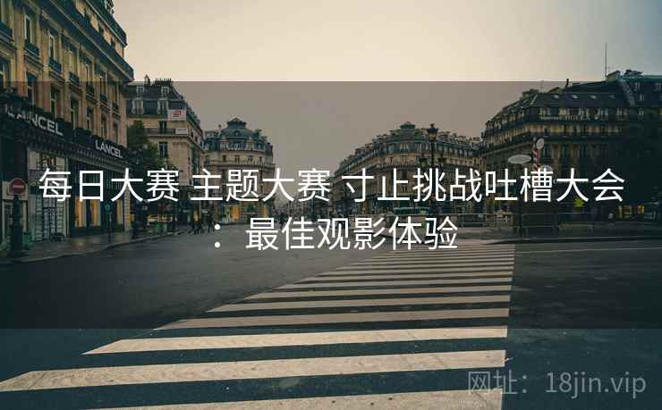 每日大赛 主题大赛 寸止挑战吐槽大会：最佳观影体验