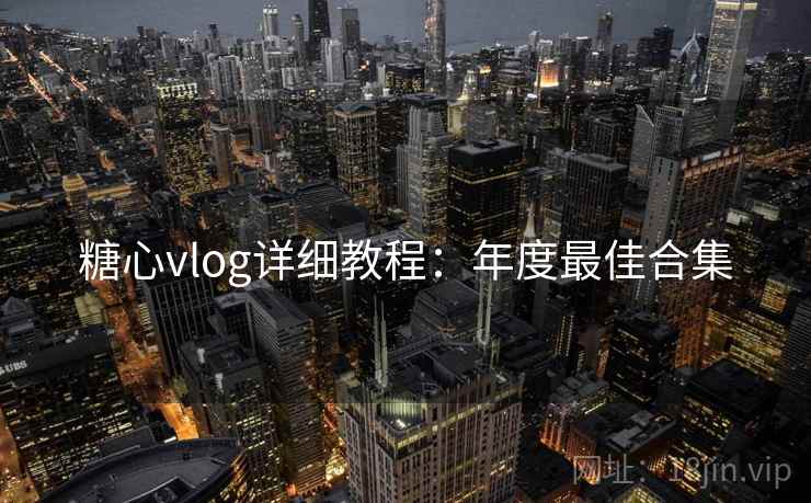 糖心vlog详细教程：年度最佳合集