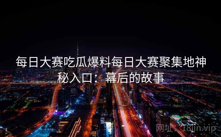 每日大赛吃瓜爆料每日大赛聚集地神秘入口：幕后的故事