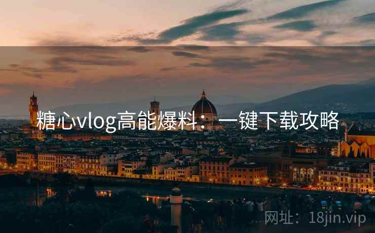 糖心vlog高能爆料：一键下载攻略