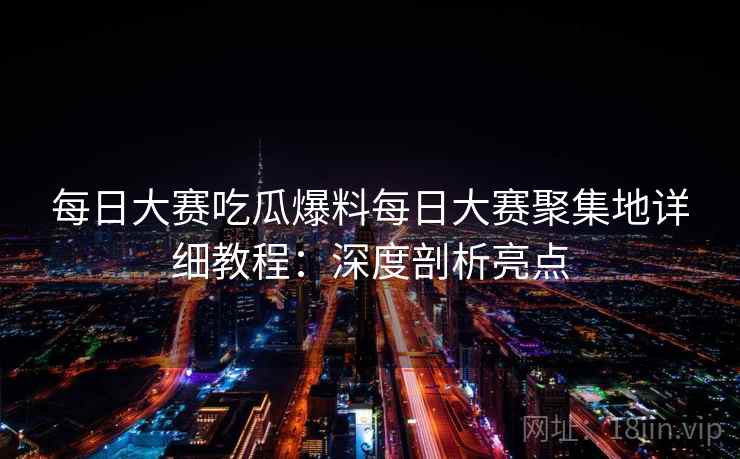每日大赛吃瓜爆料每日大赛聚集地详细教程：深度剖析亮点