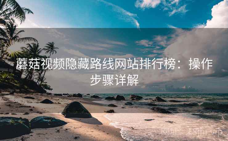 蘑菇视频隐藏路线网站排行榜：操作步骤详解