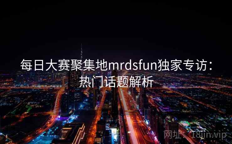 每日大赛聚集地mrdsfun独家专访:热门话题解析