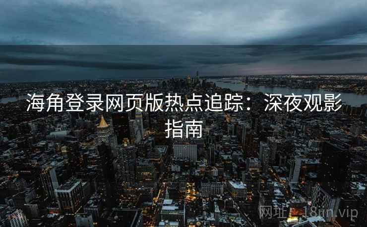 海角登录网页版热点追踪：深夜观影指南