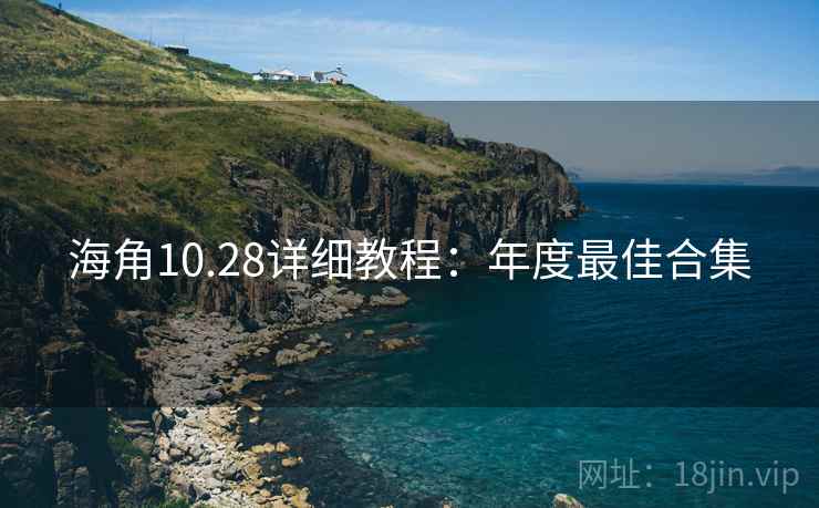 海角10.28详细教程：年度最佳合集