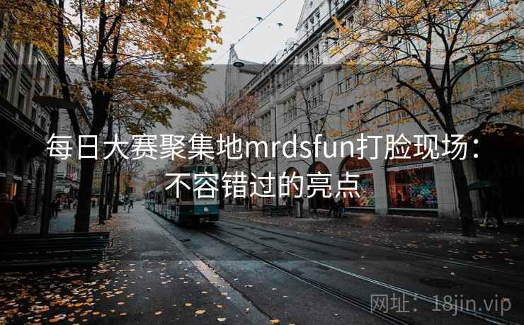 每日大赛聚集地mrdsfun打脸现场:不容错过的亮点