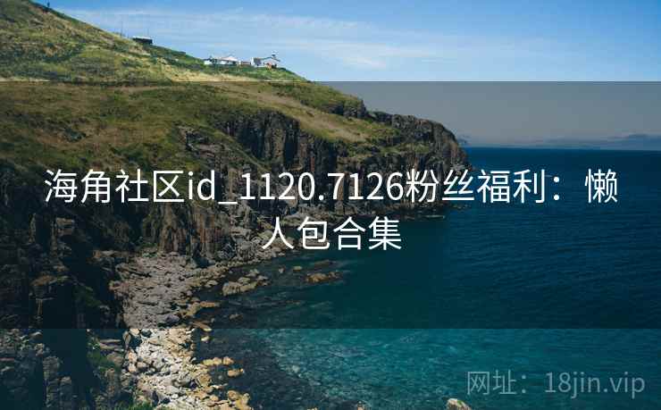 海角社区id_1120.7126粉丝福利：懒人包合集