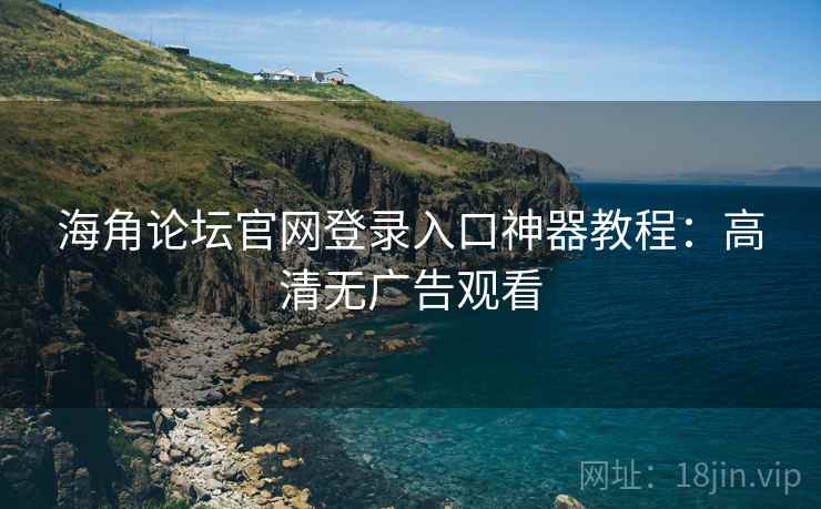 海角论坛官网登录入口神器教程：高清无广告观看