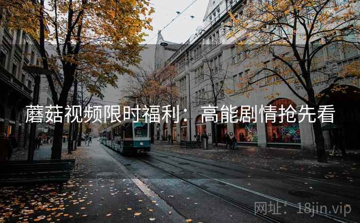 蘑菇视频限时福利：高能剧情抢先看
