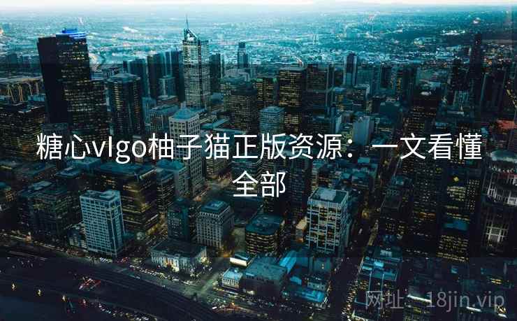 糖心vIgo柚子猫正版资源：一文看懂全部