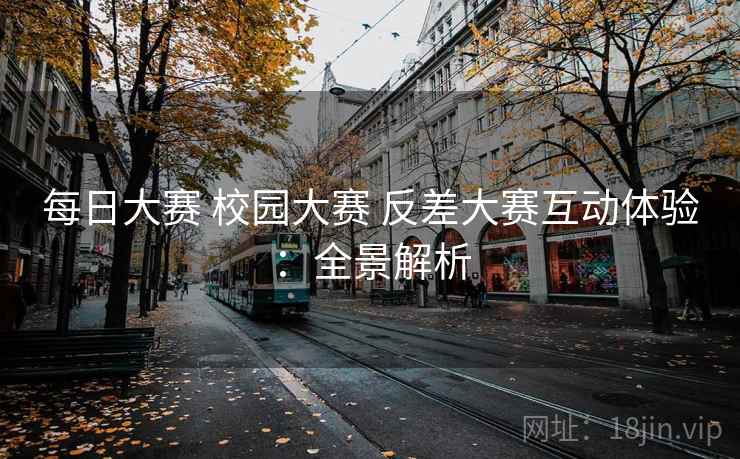 每日大赛 校园大赛 反差大赛互动体验：全景解析