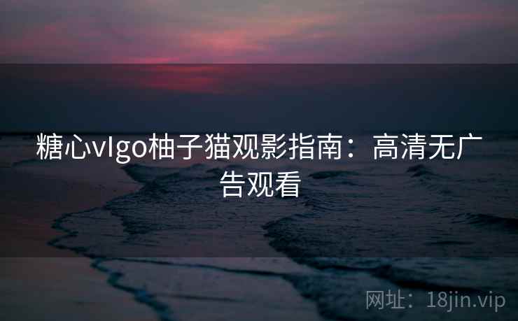 糖心vIgo柚子猫观影指南：高清无广告观看  第1张