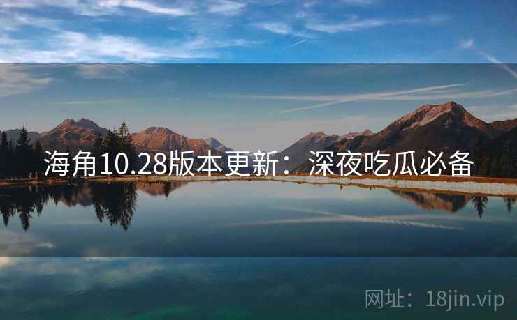 海角10.28版本更新：深夜吃瓜必备