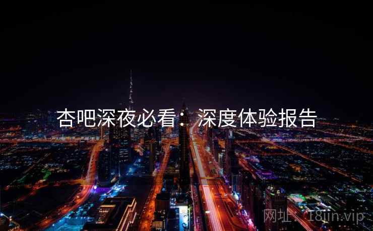 杏吧深夜必看：深度体验报告