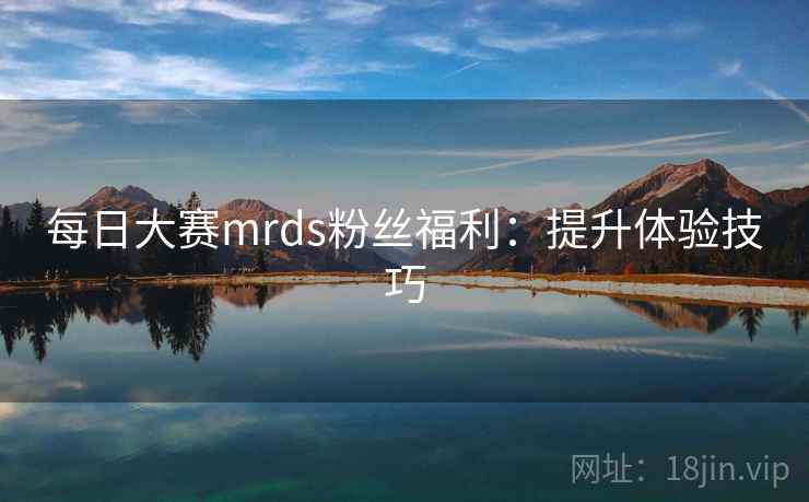 每日大赛mrds粉丝福利：提升体验技巧