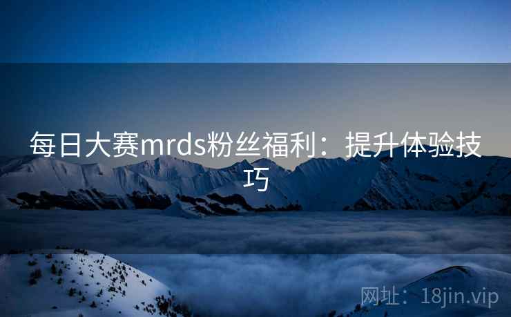 每日大赛mrds粉丝福利：提升体验技巧