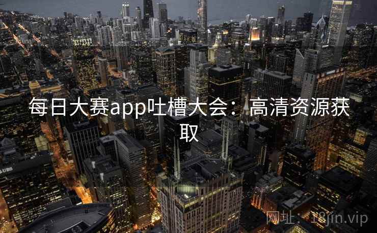 每日大赛app吐槽大会：高清资源获取