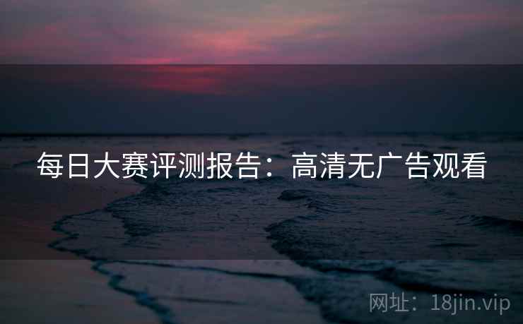 每日大赛评测报告：高清无广告观看