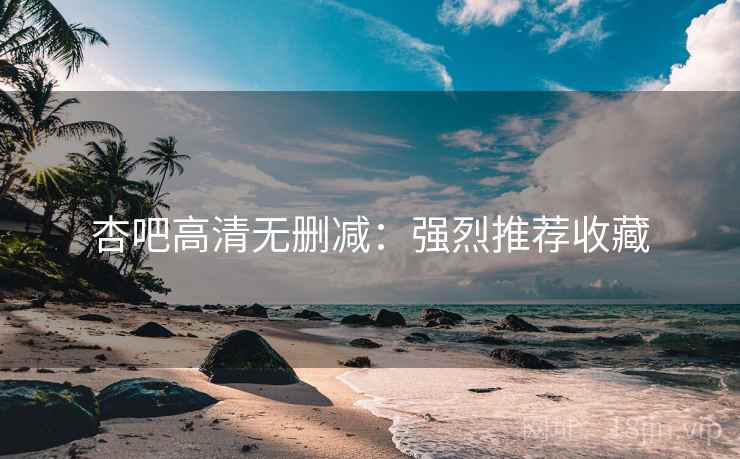 杏吧高清无删减：强烈推荐收藏