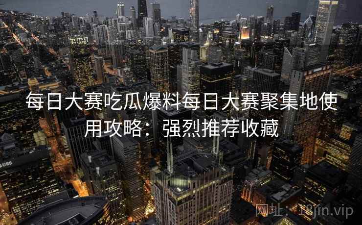 每日大赛吃瓜爆料每日大赛聚集地使用攻略：强烈推荐收藏