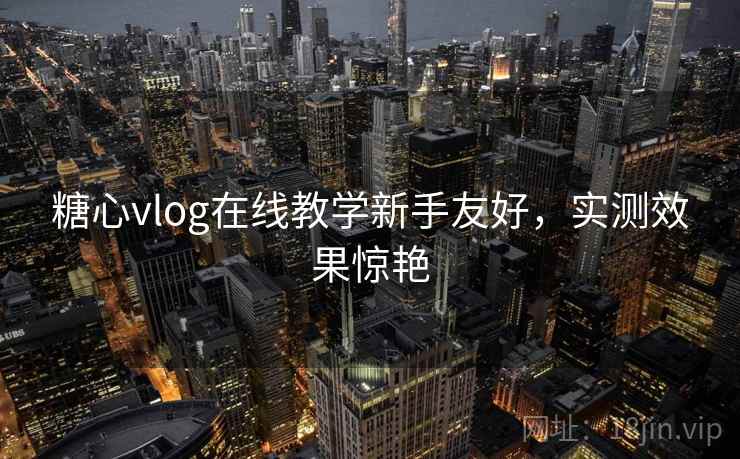 糖心vlog在线教学新手友好，实测效果惊艳