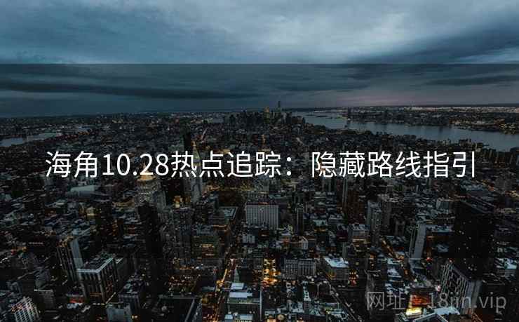 海角10.28热点追踪：隐藏路线指引