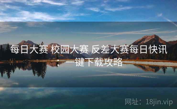 每日大赛 校园大赛 反差大赛每日快讯：一键下载攻略