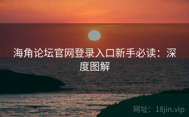 海角论坛官网登录入口新手必读：深度图解