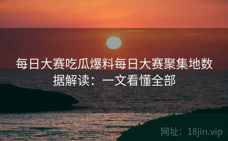 每日大赛吃瓜爆料每日大赛聚集地数据解读：一文看懂全部