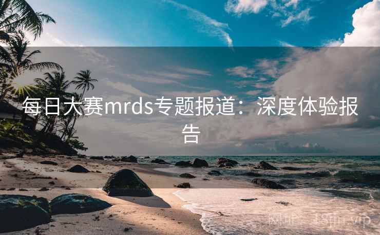 每日大赛mrds专题报道：深度体验报告