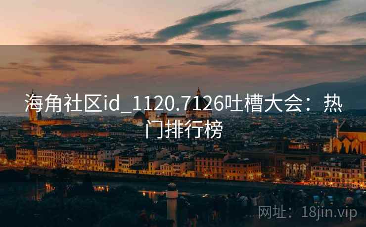 海角社区id_1120.7126吐槽大会：热门排行榜