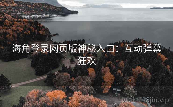 海角登录网页版神秘入口：互动弹幕狂欢